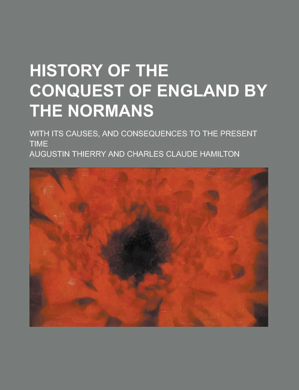 History of the conquest of England by the Normans; with its causes, and consequences to the present time Politics & History