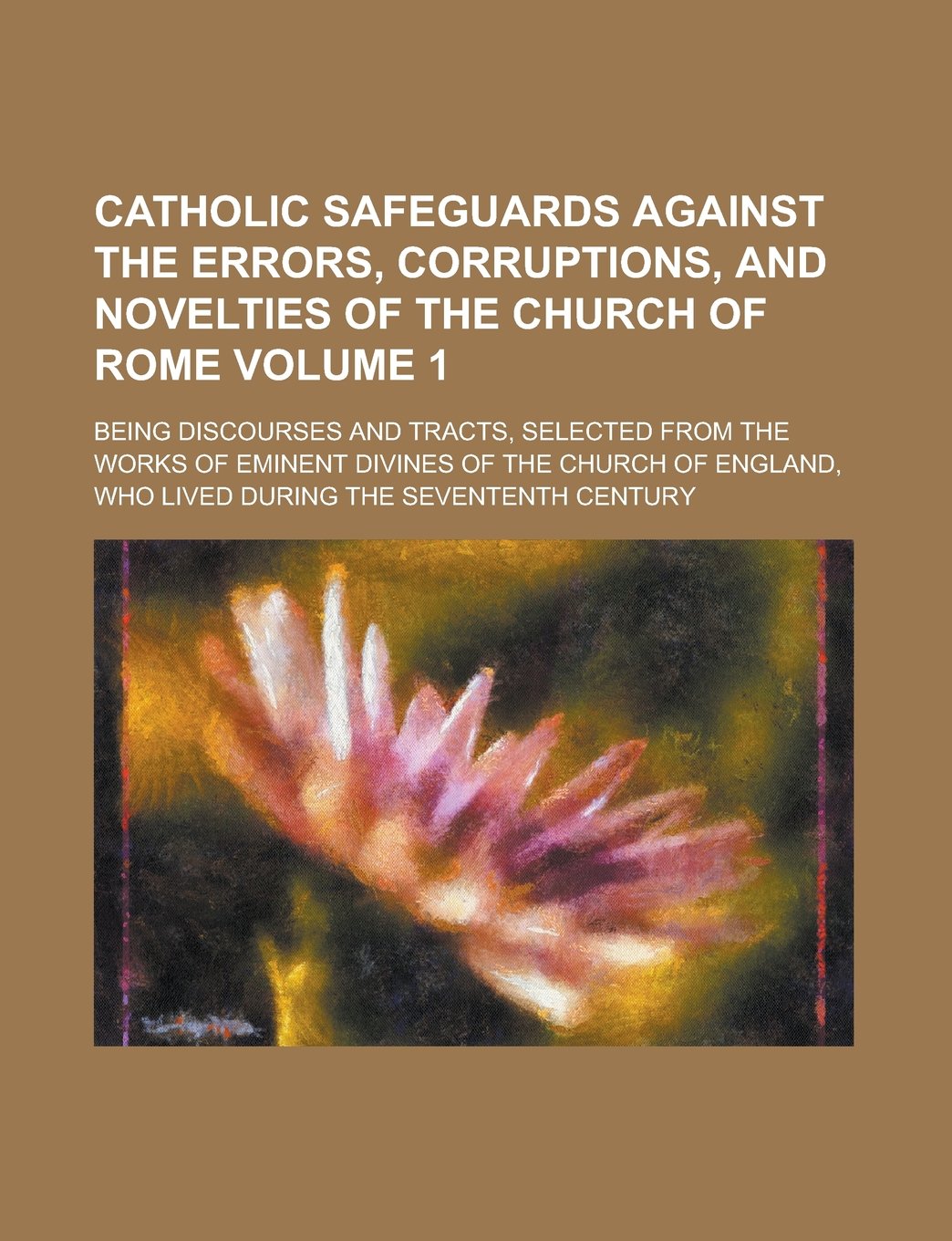Catholic Safeguards Against the Errors, Corruptions, and Novelties of the Church of Rome; Being Discourses and Tracts, Selected from the Works of ... Lived During the Sevententh Century Volume 1 Books