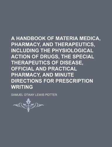 A Handbook of Materia Medica, Pharmacy, and Therapeutics, Including the Physiological Action of Drugs, the Special Therapeutics of Disease, Official ... Minute Directions for Prescription Writing Books