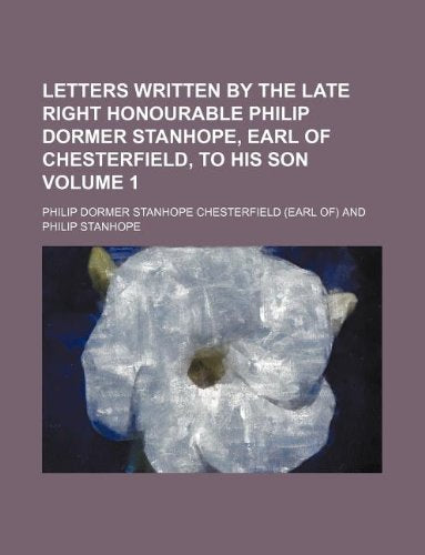 Letters Written by the Late Right Honourable Philip Dormer Stanhope, Earl of Chesterfield, to His Son Volume 1 Books