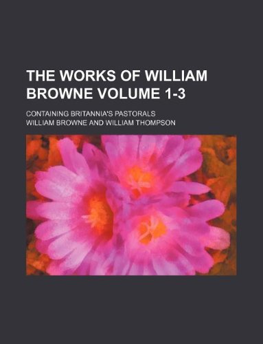 The Works of William Browne Volume 1-3; Containing Britannia's Pastorals Books