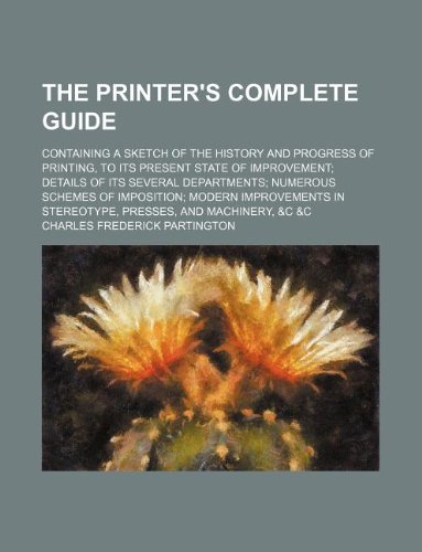 The Printer's Complete Guide; Containing a Sketch of the History and Progress of Printing, to Its Present State of Improvement Details of Its Several ... in Stereotype, Presses, and Machinery, &C Books