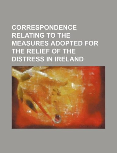 Correspondence Relating to the Measures Adopted for the Relief of the Distress in Ireland Books