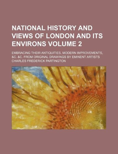 National History and Views of London and Its Environs Volume 2; Embracing Their Antiquities, Modern Improvements, &C. &C. from Original Drawings by Eminent Artists Books