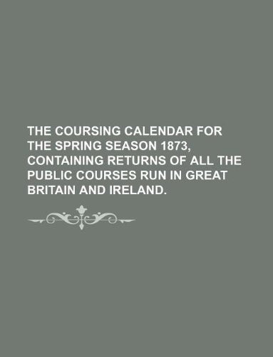 The Coursing Calendar for the Spring Season 1873, Containing Returns of All the Public Courses Run in Great Britain and Ireland. Books