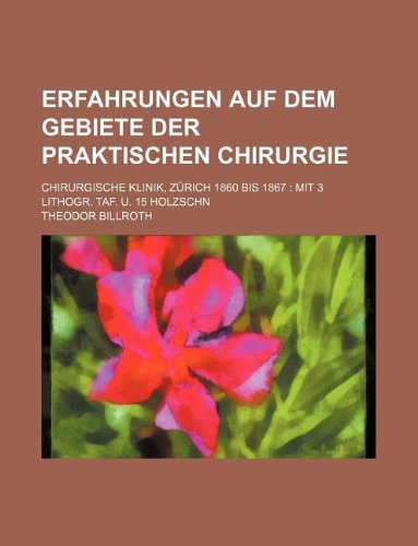 Erfahrungen Auf Dem Gebiete Der Praktischen Chirurgie; Chirurgische Klinik, Zurich 1860 Bis 1867 Mit 3 Lithogr. Taf. U. 15 Holzschn Books