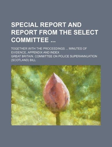 Special Report and Report from the Select Committee; Together with the Proceedings Minutes of Evidence, Appendix and Index Books