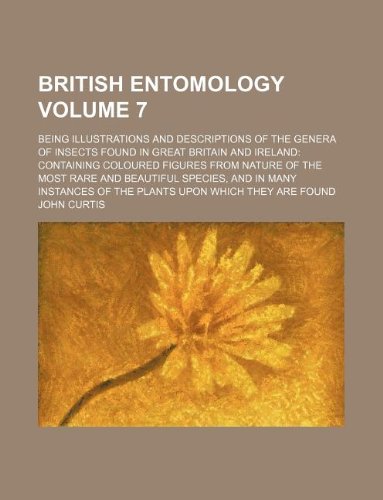 British Entomology Volume 7; Being Illustrations and Descriptions of the Genera of Insects Found in Great Britain and Ireland Containing Coloured ... in Many Instances of the Plants Upon Which T Books
