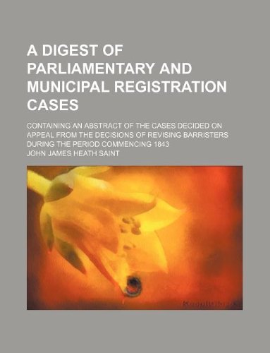 A Digest of Parliamentary and Municipal Registration Cases; Containing an Abstract of the Cases Decided on Appeal from the Decisions of Revising Barristers During the Period Commencing 1843 Books