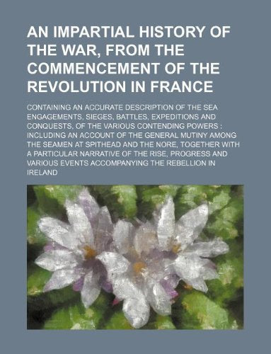 An Impartial History of the War, from the Commencement of the Revolution in France; Containing an Accurate Description of the Sea Engagements, Sieges, ... Powers Including an Account of the Genera Books