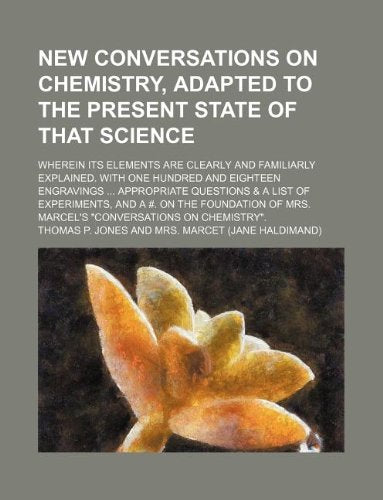 New Conversations on Chemistry, Adapted to the Present State of That Science; Wherein Its Elements Are Clearly and Familiarly Explained. with One ... of Experiments, and a #. on the Foundation of Books