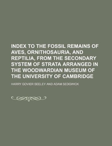 Index to the Fossil Remains of Aves, Ornithosauria, and Reptilia, from the Secondary System of Strata Arranged in the Woodwardian Museum of the University of Cambridge Books