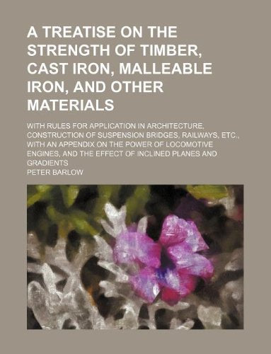 A Treatise on the Strength of Timber, Cast Iron, Malleable Iron, and Other Materials; With Rules for Application in Architecture, Construction of ... of Locomotive Engines, and the Effect of in Books