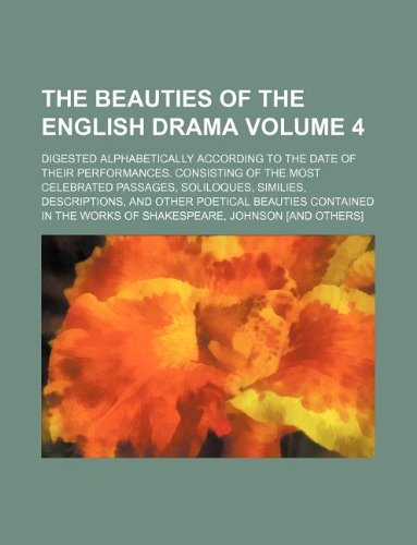The Beauties of the English Drama Volume 4; Digested Alphabetically According to the Date of Their Performances. Consisting of the Most Celebrated ... Beauties Contained in the Works of Shakesp Books