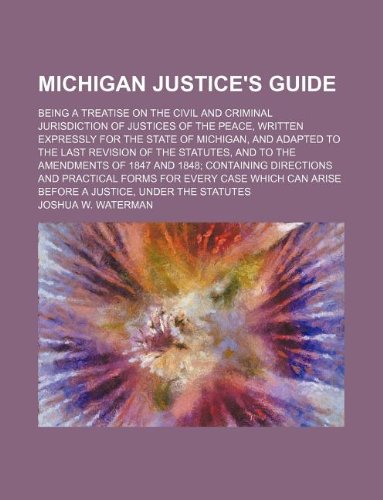 Michigan Justice's Guide; Being a Treatise on the Civil and Criminal Jurisdiction of Justices of the Peace, Written Expressly for the State of ... the Amendments of 1847 and 1848 Containing Di Books