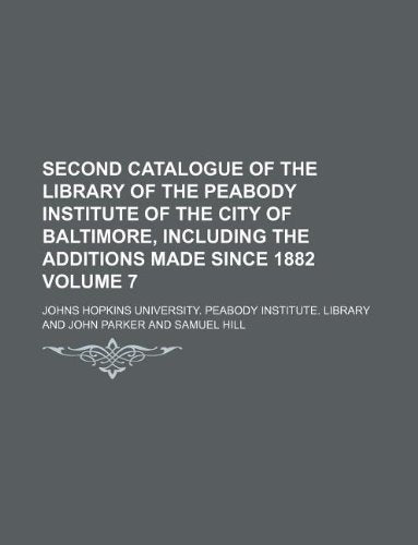 Second Catalogue of the Library of the Peabody Institute of the City of Baltimore, Including the Additions Made Since 1882 Volume 7 Books