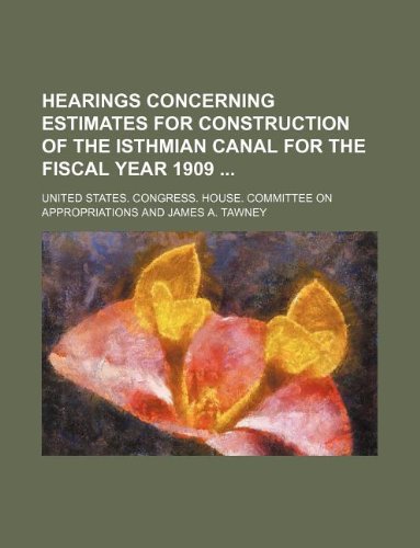 Hearings Concerning Estimates for Construction of the Isthmian Canal for the Fiscal Year 1909 Books