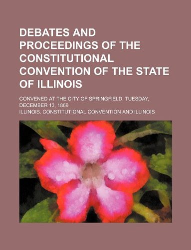 Debates and Proceedings of the Constitutional Convention of the State of Illinois; Convened at the City of Springfield, Tuesday, December 13, 1869 Books