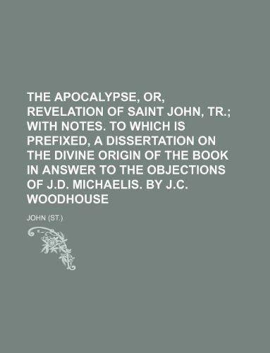 The Apocalypse, Or, Revelation of Saint John, Tr.; With Notes. to Which Is Prefixed, a Dissertation on the Divine Origin of the Book in Answer to the Books