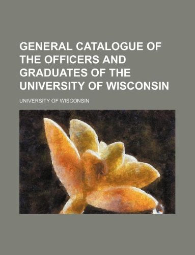 General Catalogue of the Officers and Graduates of the University of Wisconsin Books