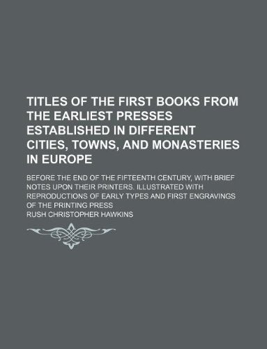 Titles of the First Books from the Earliest Presses Established in Different Cities, Towns, and Monasteries in Europe; Before the End of the Fifteenth ... with Reproductions of Early Types and First E Books