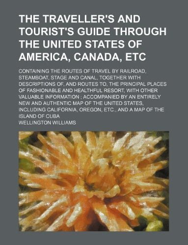 The Traveller's and Tourist's Guide Through the United States of America, Canada, Etc; Containing the Routes of Travel by Railroad, Steamboat, Stage ... Places of Fashionable and Healthful Res Books