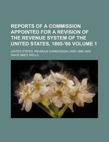 Reports of a Commission Appointed for a Revision of the Revenue System of the United States, 1865-'66 Volume 1 Books