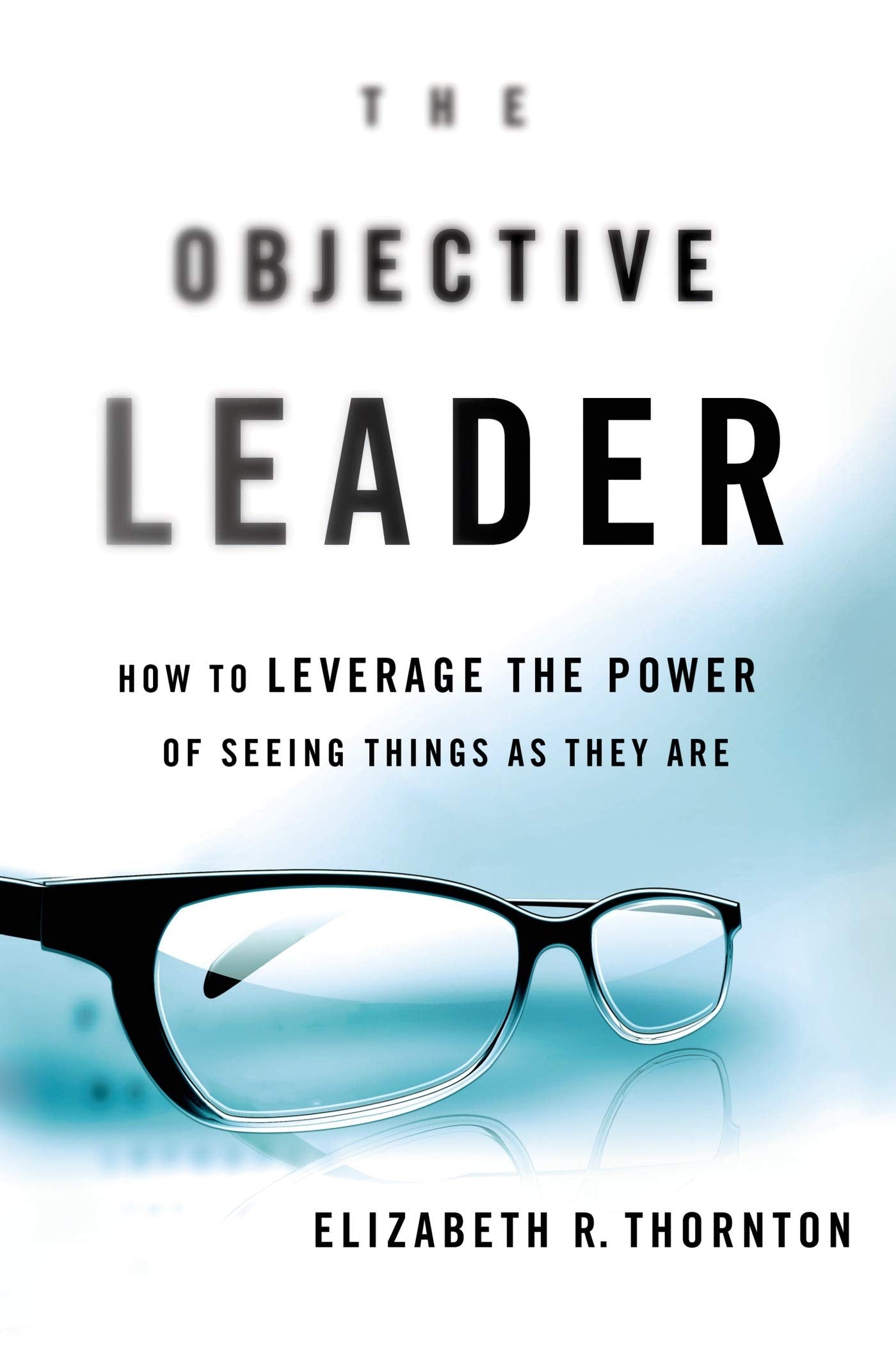 The Objective Leader: How to Leverage the Power of Seeing Things as They Are Business, Finance & Career