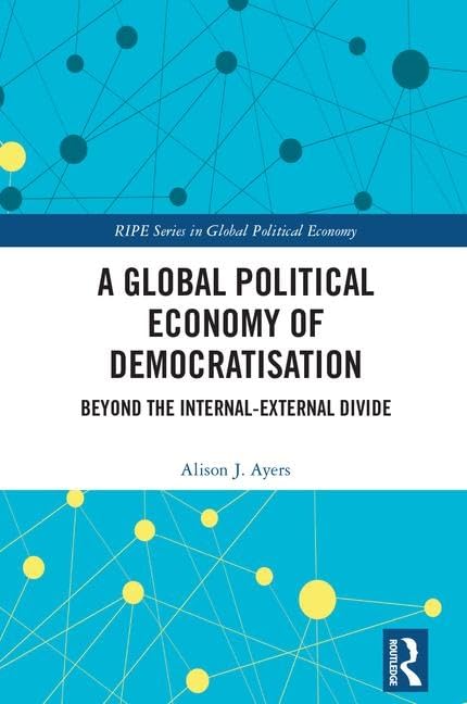 A Global Political Economy of Democratisation: Beyond the Internal-External Divide (RIPE Series in Global Political Economy) Business, Finance & Career