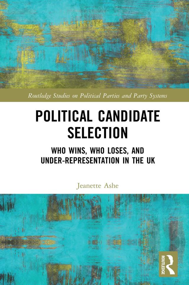 Political Candidate Selection: Who Wins, Who Loses, and Under-Representation in the UK (Routledge Studies on Political Parties and Party Systems) Politics & History