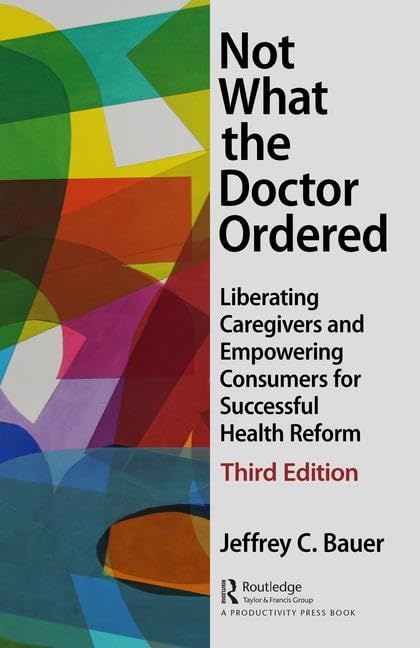 Not What the Doctor Ordered: Liberating Caregivers and Empowering Consumers for Successful Health Reform Medicine