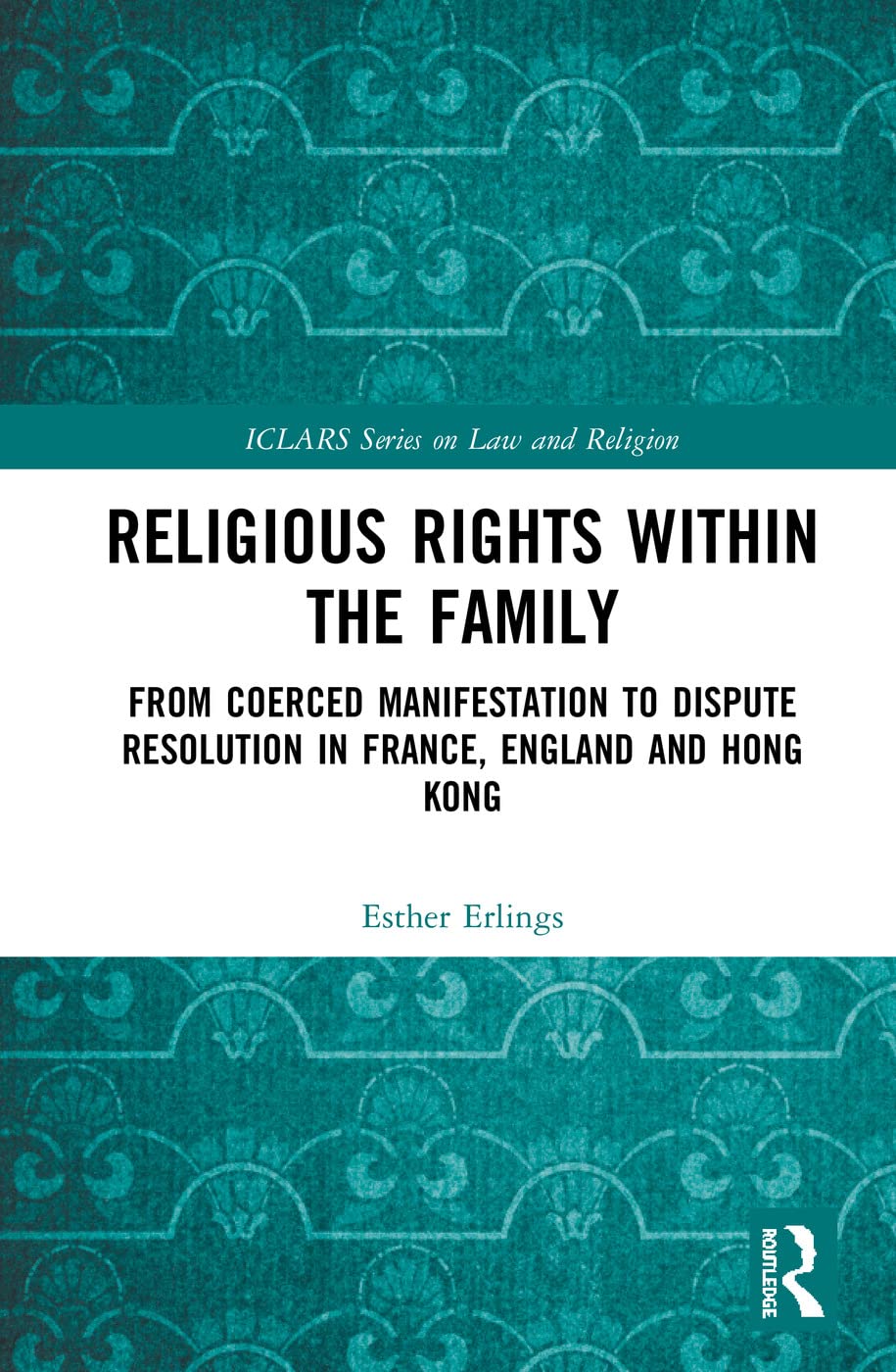 Religious Rights within the Family: From Coerced Manifestation to Dispute Resolution in France, England and Hong Kong (ICLARS Series on Law and Religion) Law