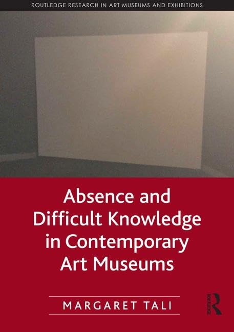 Absence and Difficult Knowledge in Contemporary Art Museums (Routledge Research in Art Museums and Exhibitions) Social Sciences