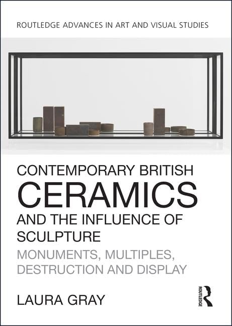 Contemporary British Ceramics and the Influence of Sculpture: Monuments, Multiples, Destruction and Display (Routledge Advances in Art and Visual Studies) Film, Art & Culture
