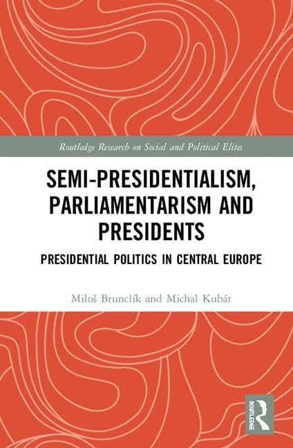 Semi-presidentialism, Parliamentarism and Presidents: Presidential Politics in Central Europe (Routledge Research on Social and Political Elites) Reference Books