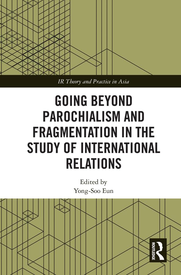 Going Beyond Parochialism and Fragmentation in the Study of International Relations (IR Theory and Practice in Asia) Social Sciences