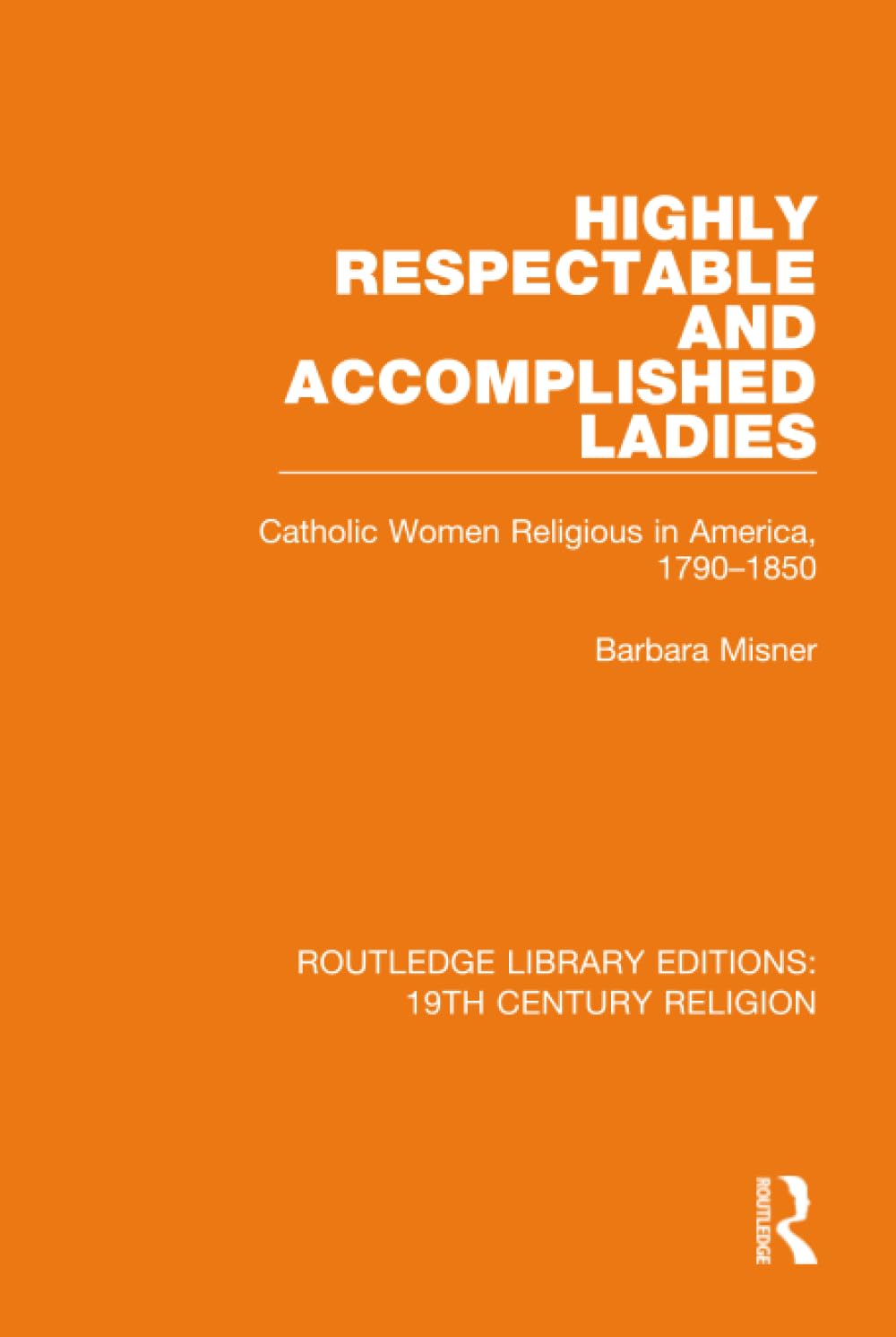 Highly Respectable and Accomplished Ladies: Catholic Women Religious in America, 1790-1850 (Routledge Library Editions: 19th Century Religion, 14, Band 14) Philosophy