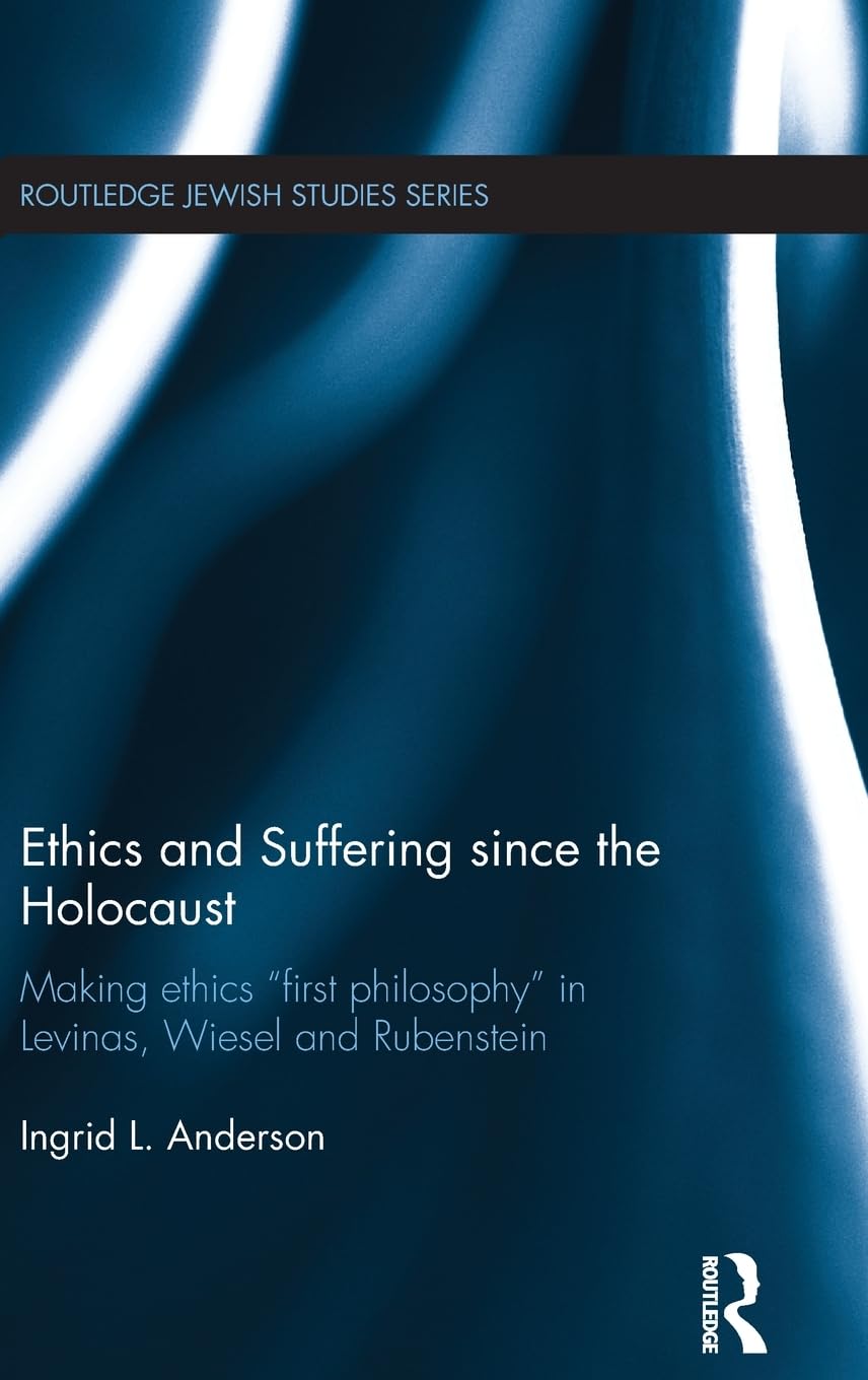 Ethics and Suffering since the Holocaust: Making Ethics "First Philosophy" in Levinas, Wiesel and Rubenstein (Routledge Jewish Studies) Philosophy
