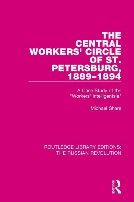 The Central Workers' Circle of St. Petersburg 1889-1894: A Case Study of the Workers' Intelligentsia (Routledge Library Editions: the Russian Revolution, 11, Band 11) Social Sciences