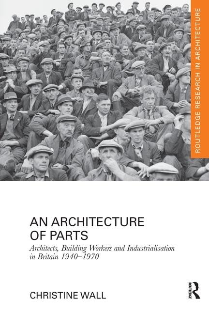 An Architecture of Parts: Architects, Building Workers and Industrialisation in Britain 1940 - 1970 (Routledge Research in Architecture) Social Sciences