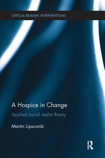 A Hospice in Change: Applied Social Realist Theory (Critical Realism: Interventions (Routledge Critical Realism)) Medicine
