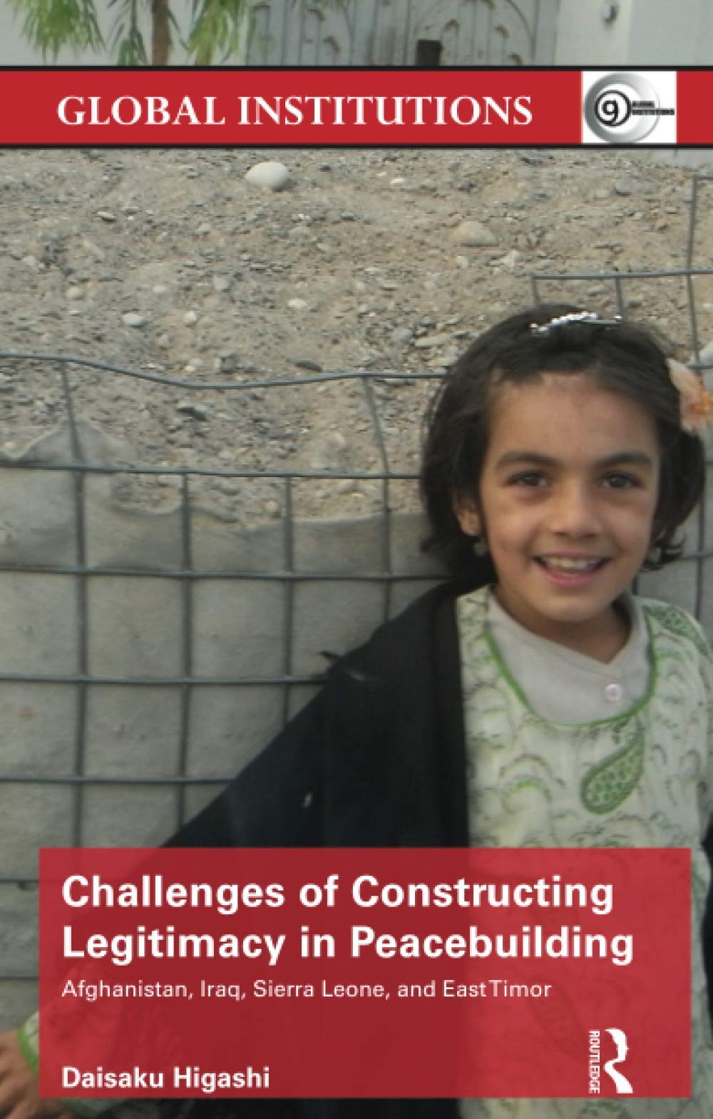 Challenges of Constructing Legitimacy in Peacebuilding: Afghanistan, Iraq, Sierra Leone, and East Timor (Global Institutions) Law