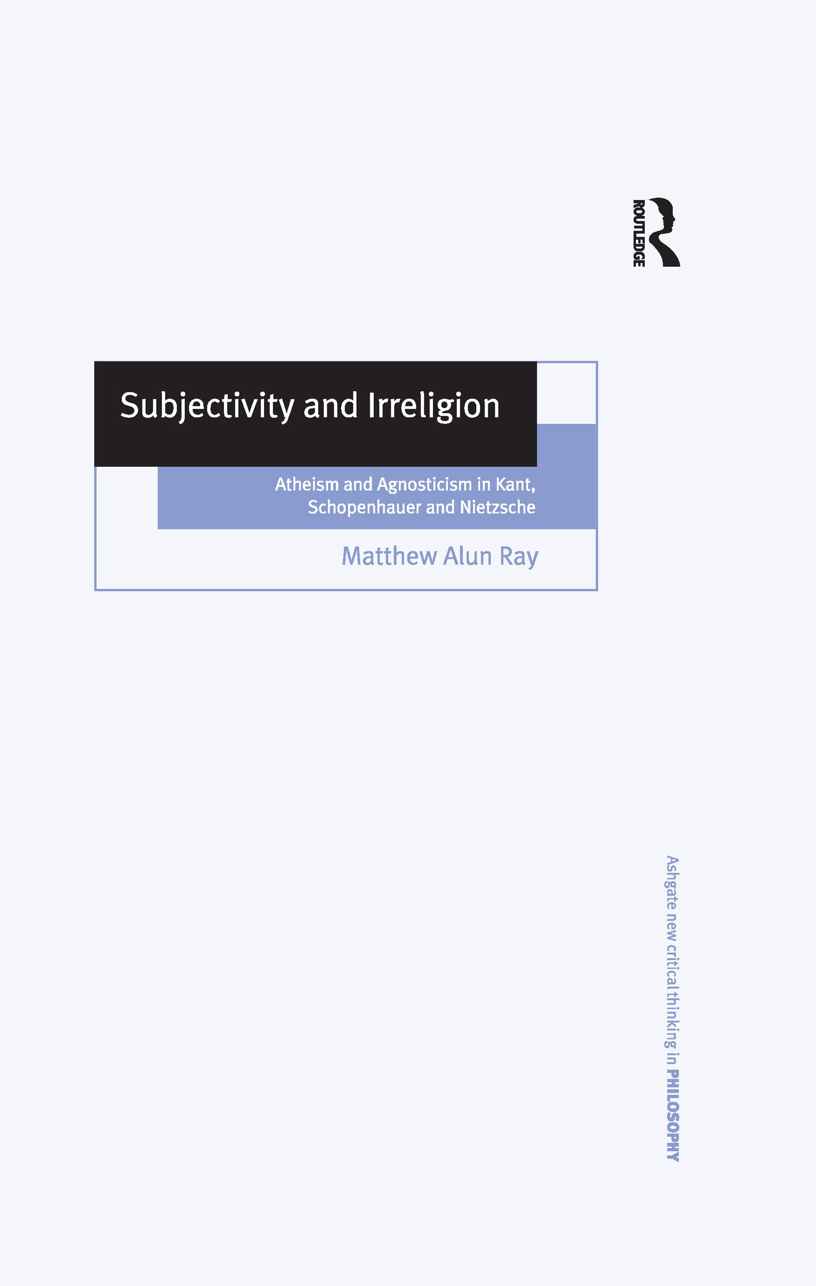 Subjectivity and Irreligion: Atheism and Agnosticism in Kant, Schopenhauer and Nietzsche (Ashgate New Critical Thinking in Philosophy) Philosophy