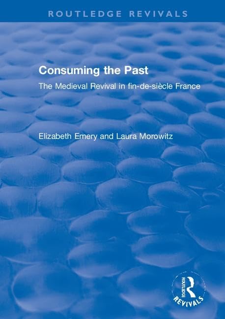 Consuming the Past: The Medieval Revival in fin-de-siecle France: The Medieval Revival in Fin-de-siècle France (Routledge Revivals) Film, Art & Culture