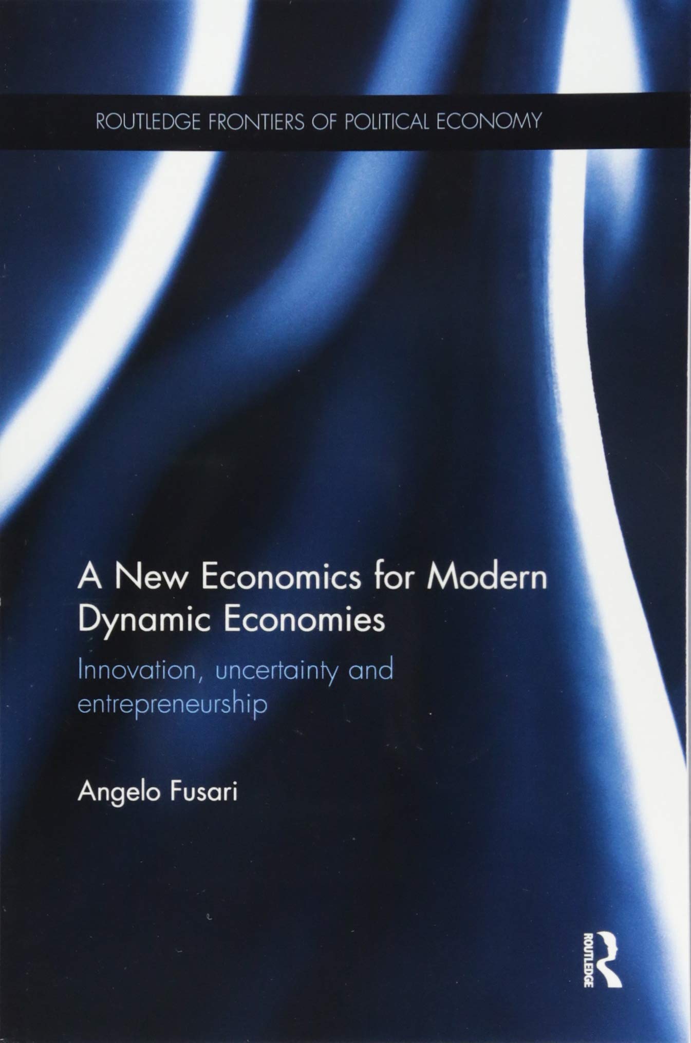 A New Economics for Modern Dynamic Economies: Innovation, Uncertainty and Entrepreneurship (Routledge Frontiers of Political Economy) Social Sciences
