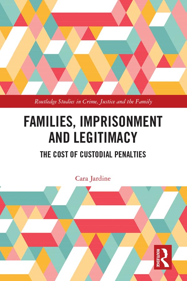 Families, Imprisonment and Legitimacy: The Cost of Custodial Penalties (Routledge Studies in Crime, Justice and the Family) Law