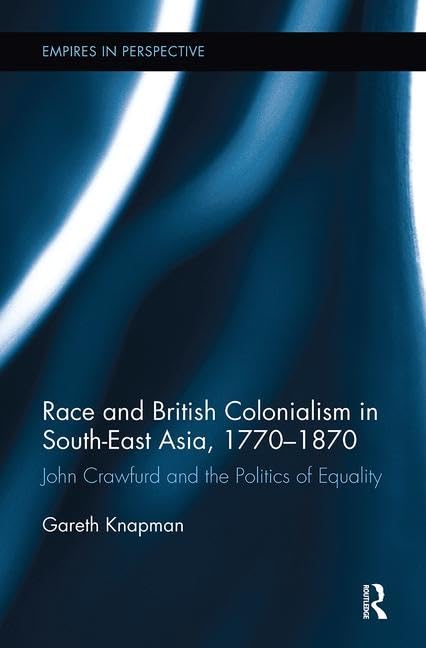 Race and British Colonialism in Southeast Asia, 1770-1870: John Crawfurd and the Politics of Equality (Empires in Perspective) Social Sciences
