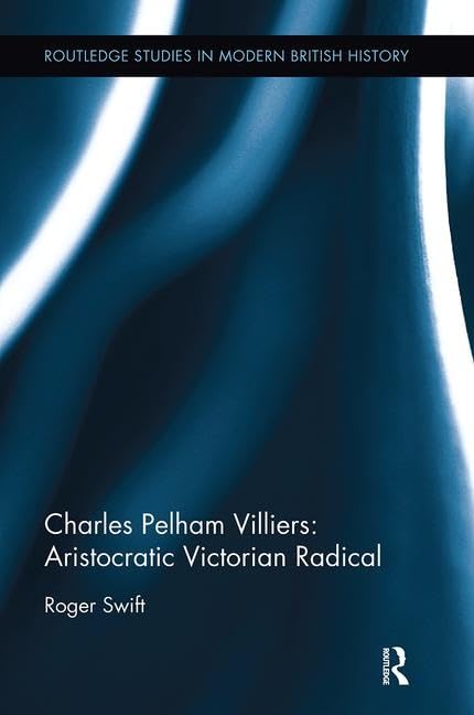 Charles Pelham Villiers: Aristocratic Victorian Radical: The Member for Wolverhampton, 1835-1898, and Father of the House of Commons (Routledge Studies in Modern British History, Band 15) Social Sciences