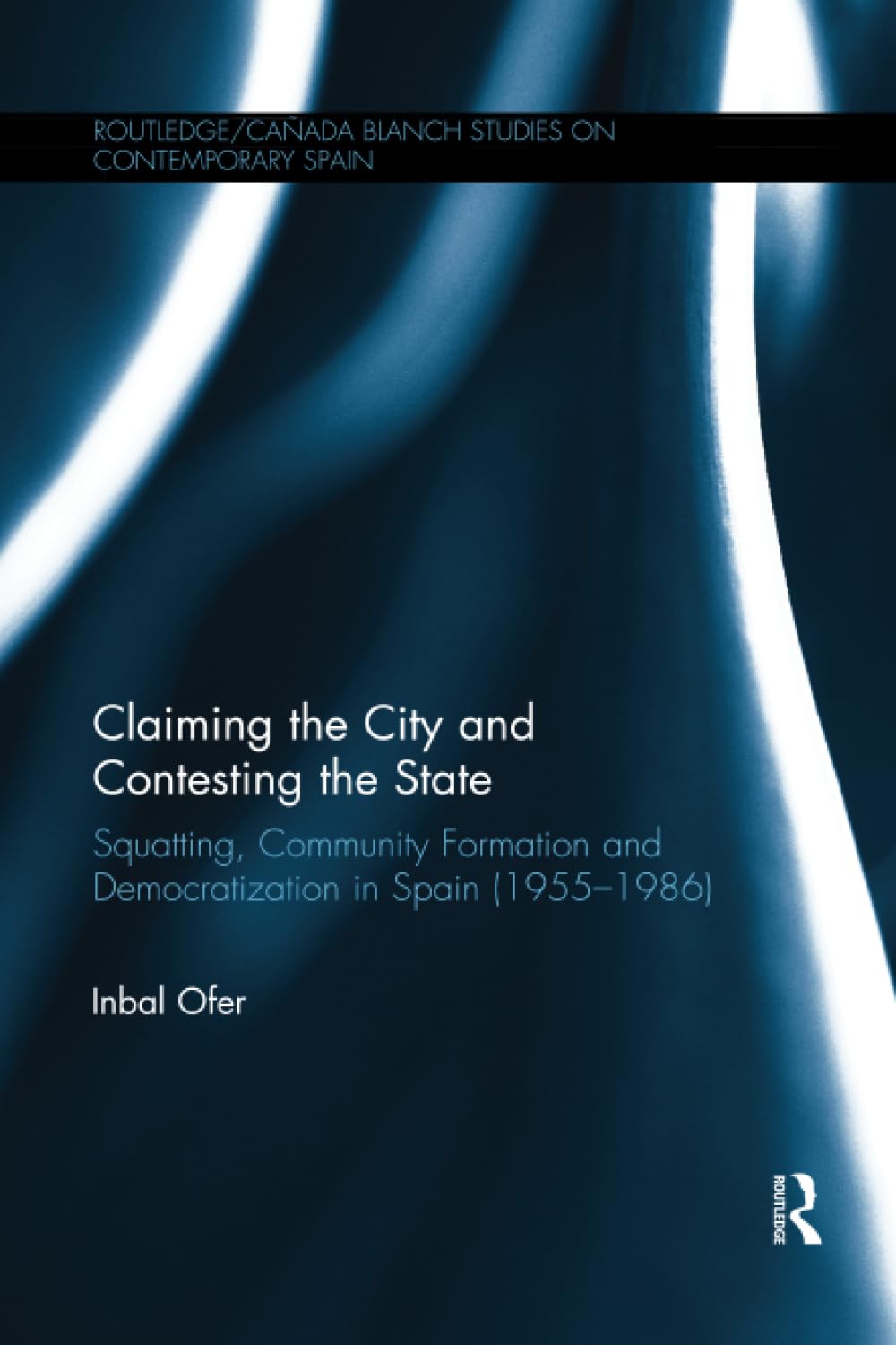 Claiming the City and Contesting the State: Squatting, Community Formation and Democratization in Spain (1955-1986) (Routledge/Canada Blanch Studies on Contemporary Spain, Band 11) Social Sciences