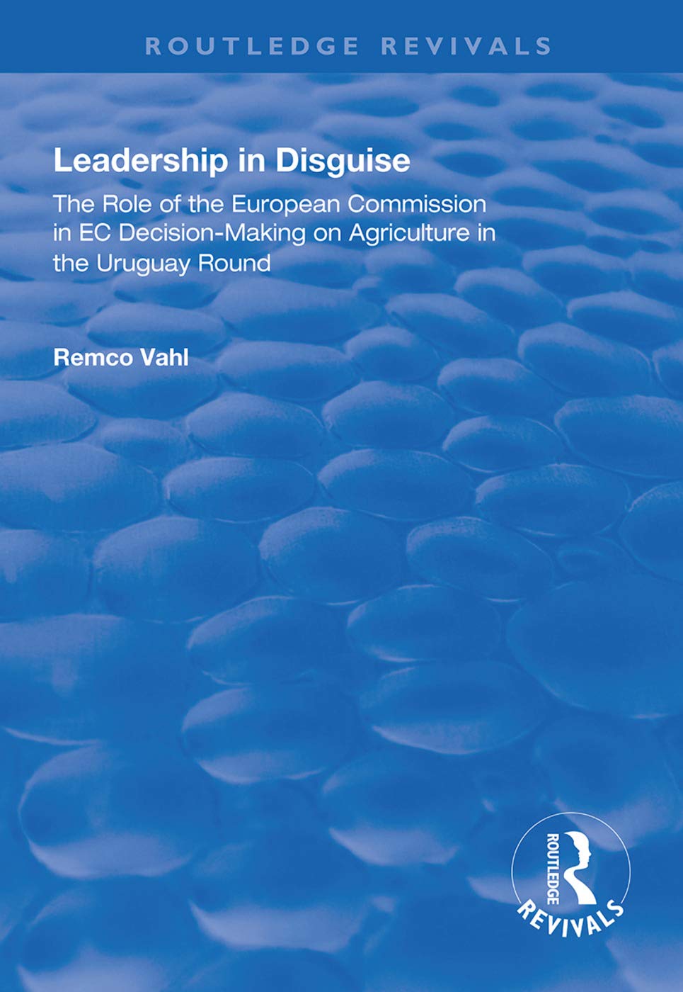 Leadership in Disguise: Role of the European Commission in Ec Decision-making on Agriculture in the Uruguay Round (Routledge Revivals) Books